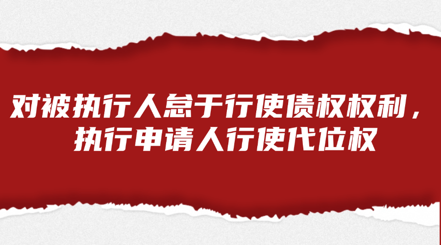 对被执行人怠于行使债权权利，执行申请人行使代位权的法律服务