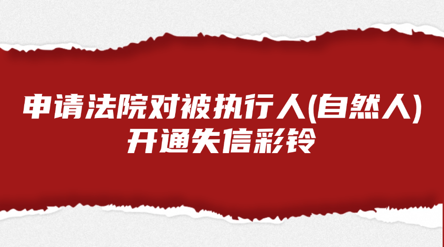申请法院对被执行人（ 自然人）开通失信彩铃