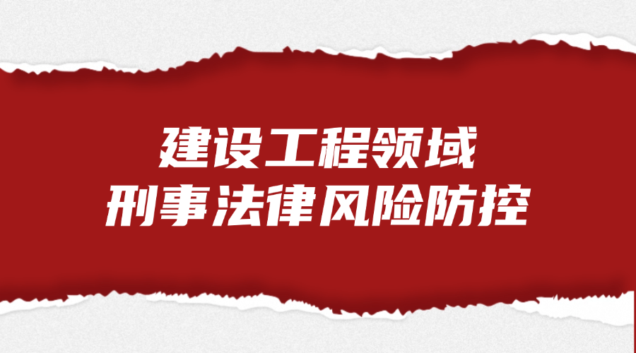 建设工程领域刑事法律风险防控法律服务
