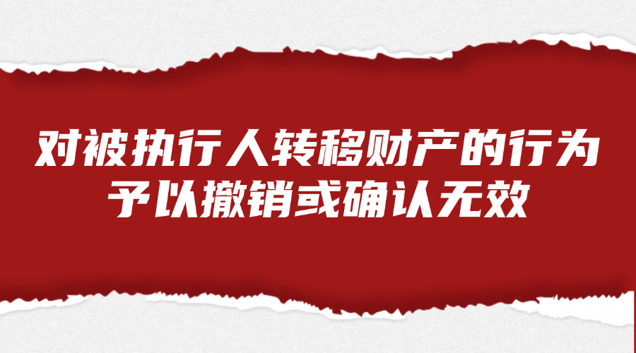 对被执行人转移财产的行为予以撤销或确认无效的法律服务